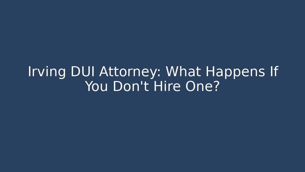 Irving DUI Attorney: What Happens If You Don't Hire One?