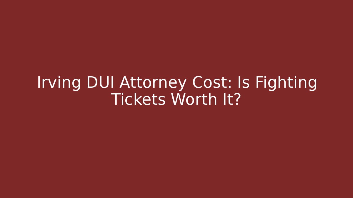 Irving DUI Attorney Cost: Is Fighting Tickets Worth It?