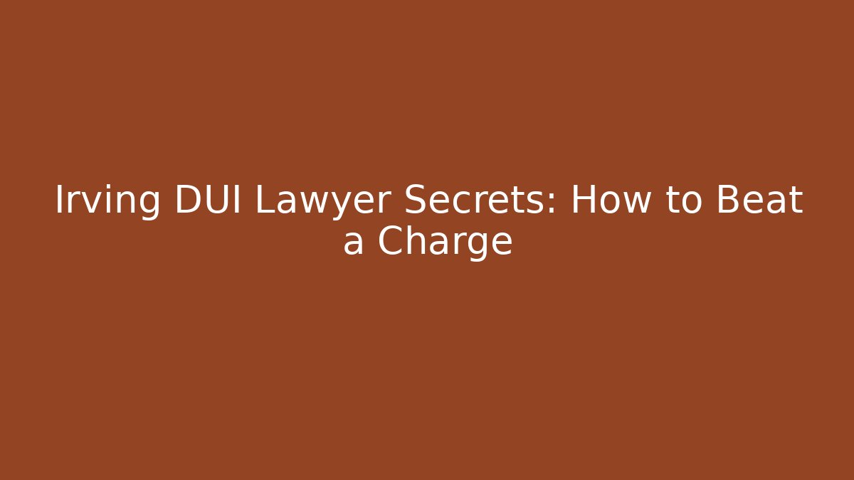 Irving DUI Lawyer Secrets: How to Beat a Charge