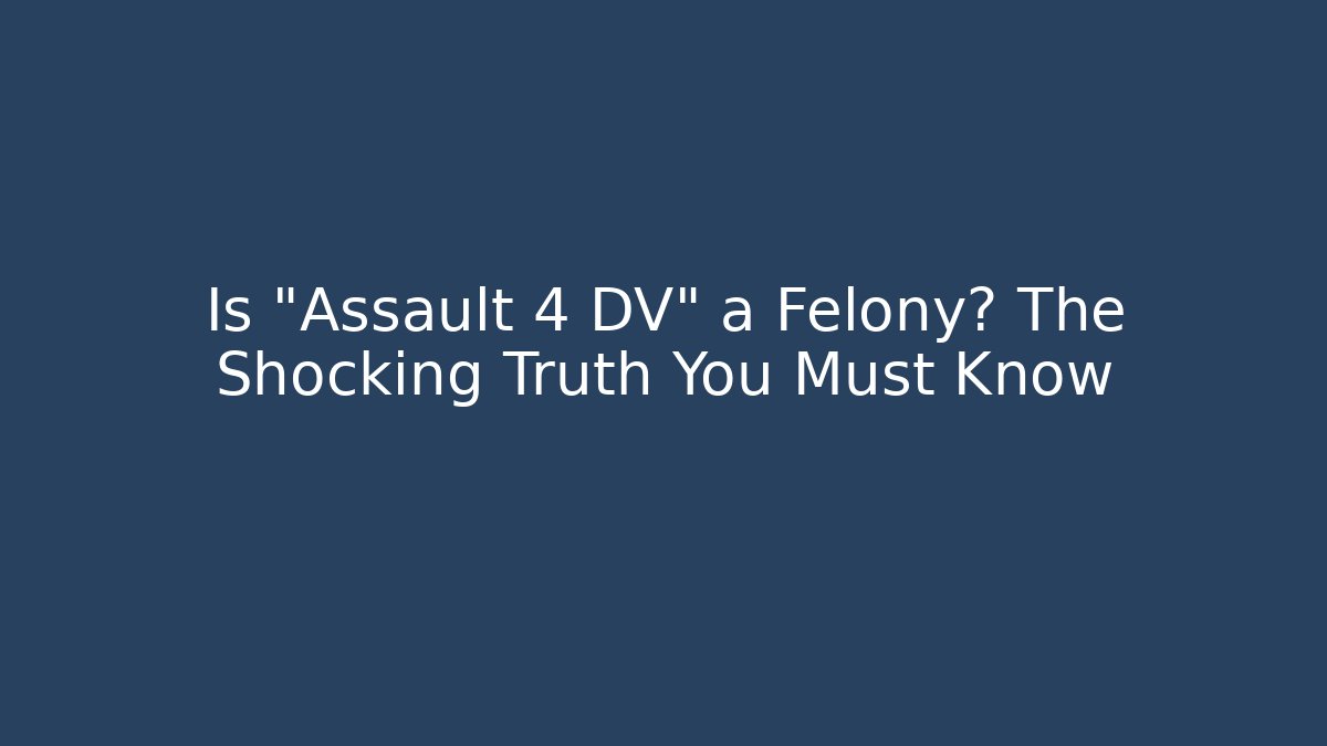 Is "Assault 4 DV" a Felony? The Shocking Truth You Must Know