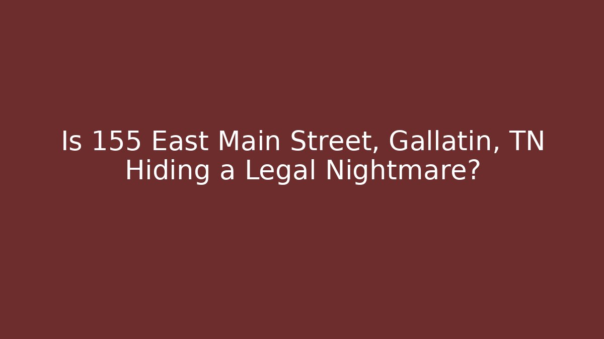 Is 155 East Main Street, Gallatin, TN Hiding a Legal Nightmare?
