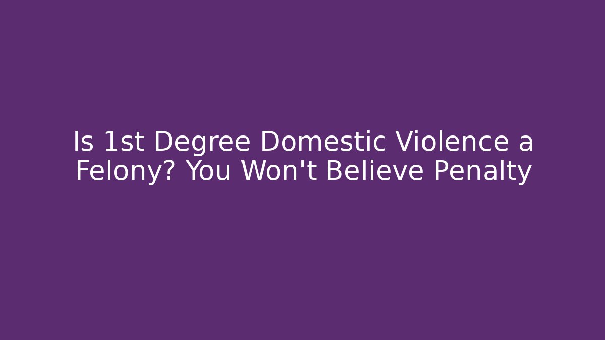 Is 1st Degree Domestic Violence a Felony? You Won’t Believe Penalty