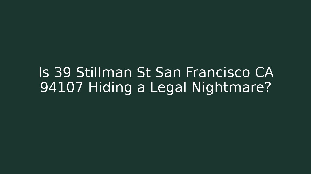 Is 39 Stillman St San Francisco CA 94107 Hiding a Legal Nightmare?