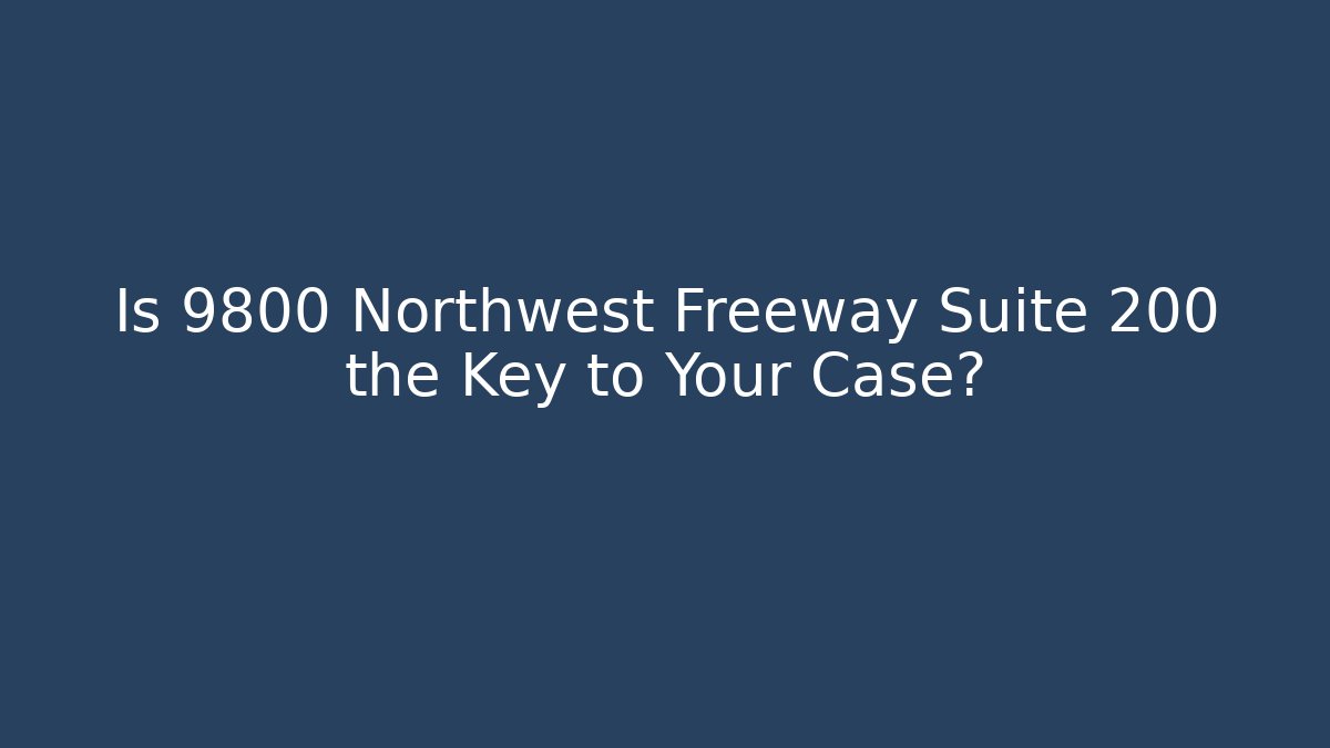 Is 9800 Northwest Freeway Suite 200 the Key to Your Case?