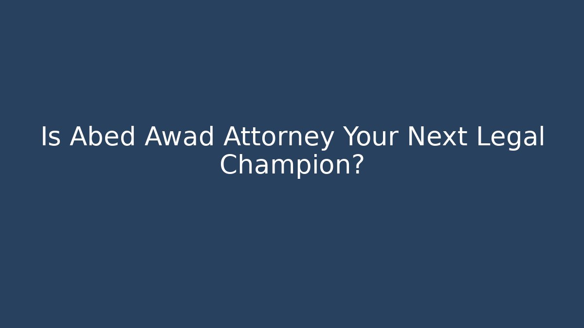 Is Abed Awad Attorney Your Next Legal Champion?