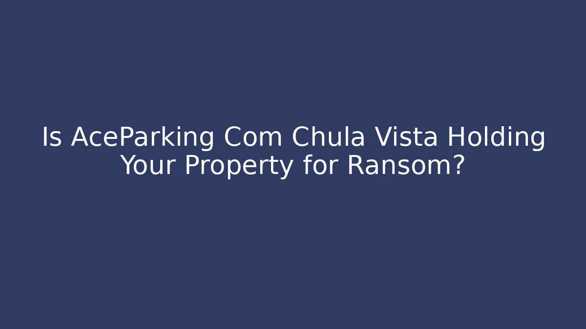 Is AceParking Com Chula Vista Holding Your Property for Ransom?