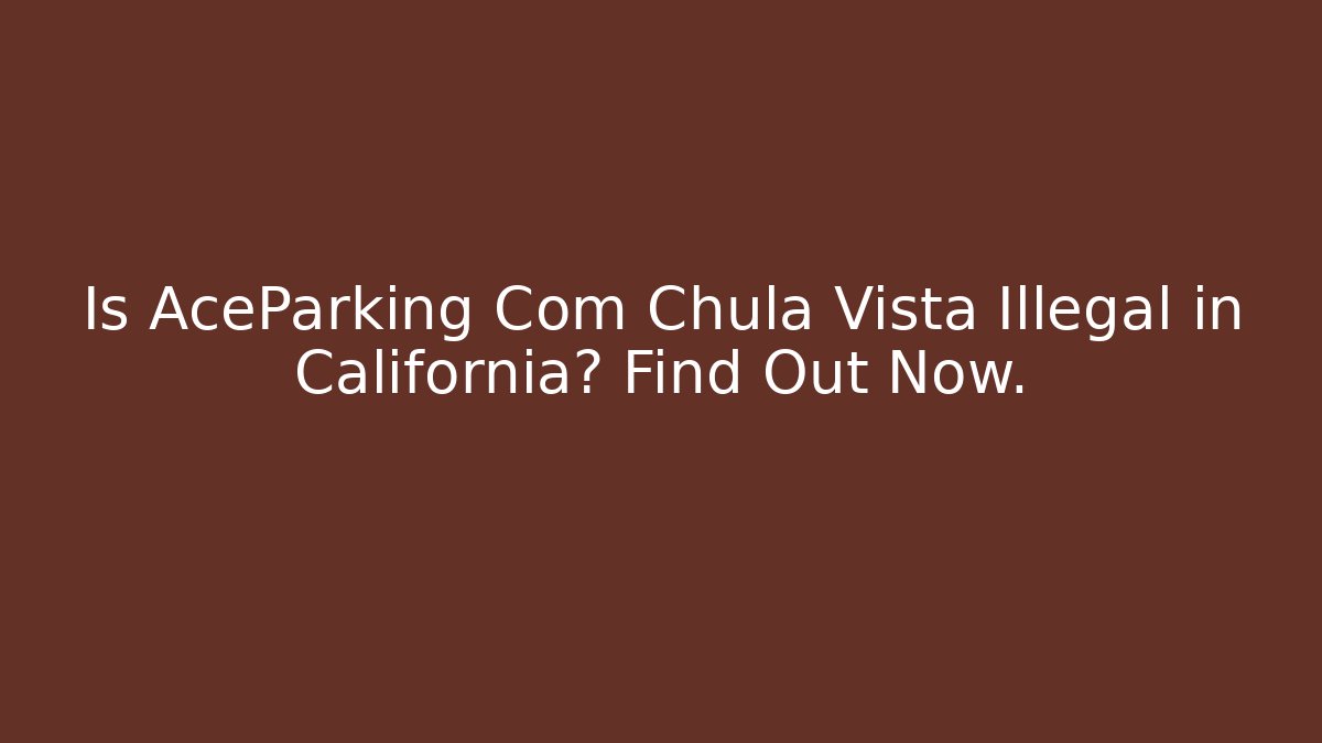 Is AceParking Com Chula Vista Illegal in California? Find Out Now.