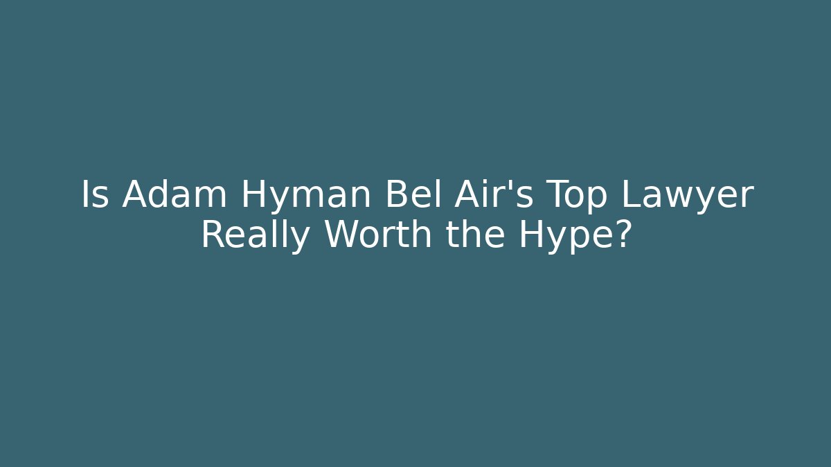 Is Adam Hyman Bel Air's Top Lawyer Really Worth the Hype?