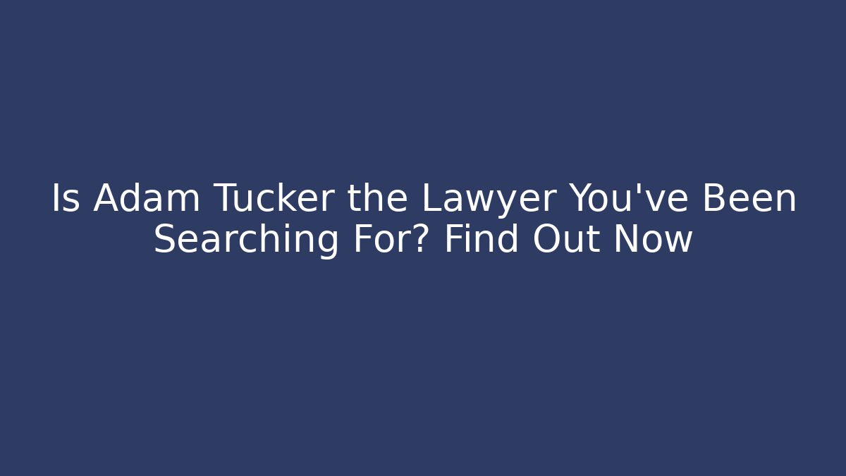 Is Adam Tucker the Lawyer You’ve Been Searching For? Find Out Now