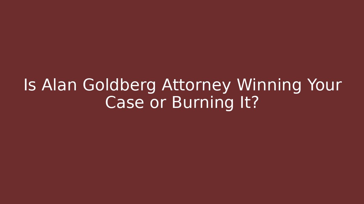 Is Alan Goldberg Attorney Winning Your Case or Burning It?