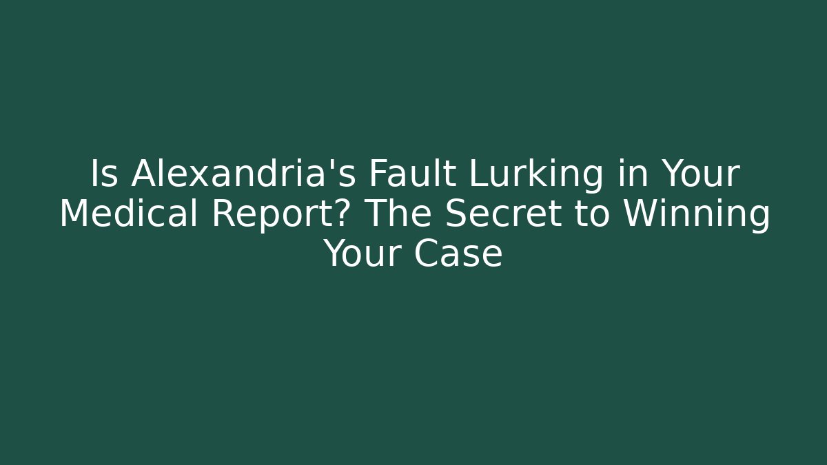 Is Alexandria’s Fault Lurking in Your Medical Report? The Secret to Winning Your Case