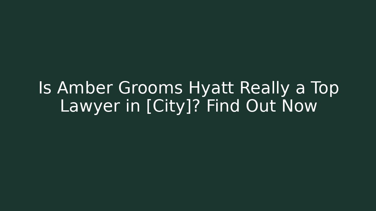 Is Amber Grooms Hyatt Really a Top Lawyer in [City]? Find Out Now