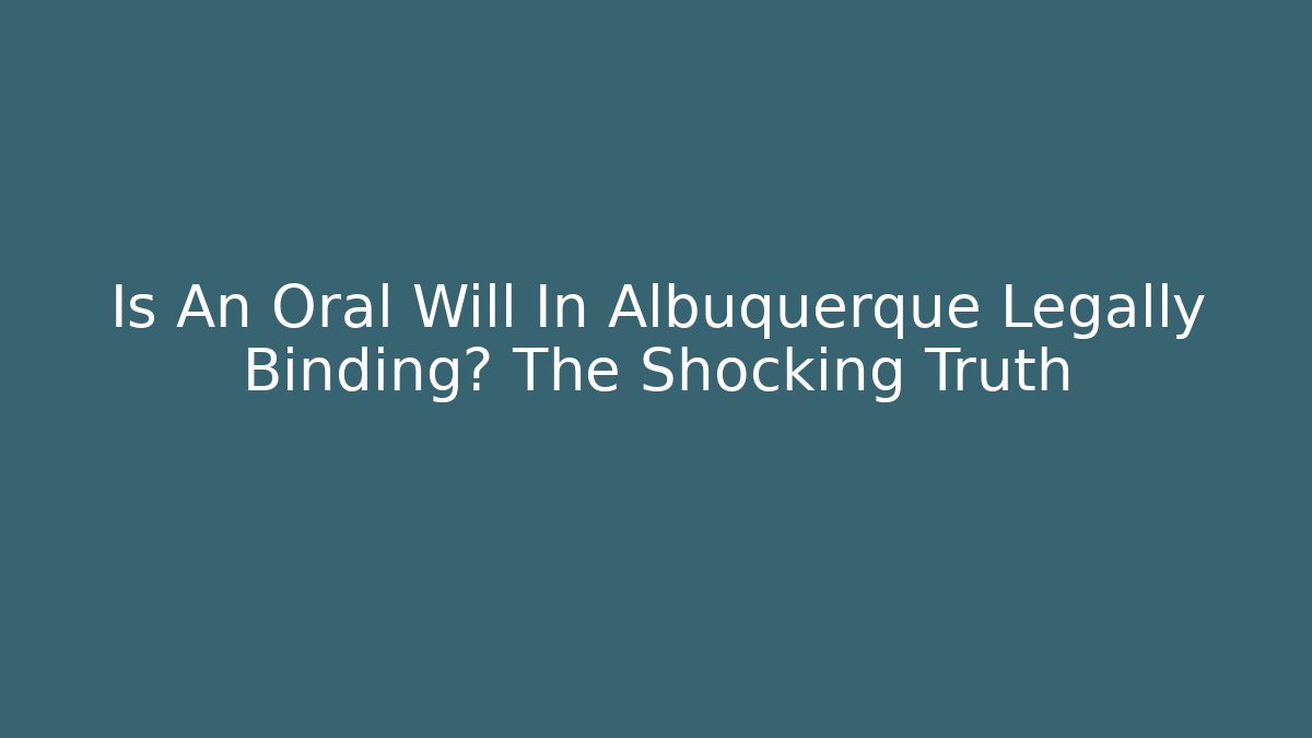 Is An Oral Will In Albuquerque Legally Binding? The Shocking Truth