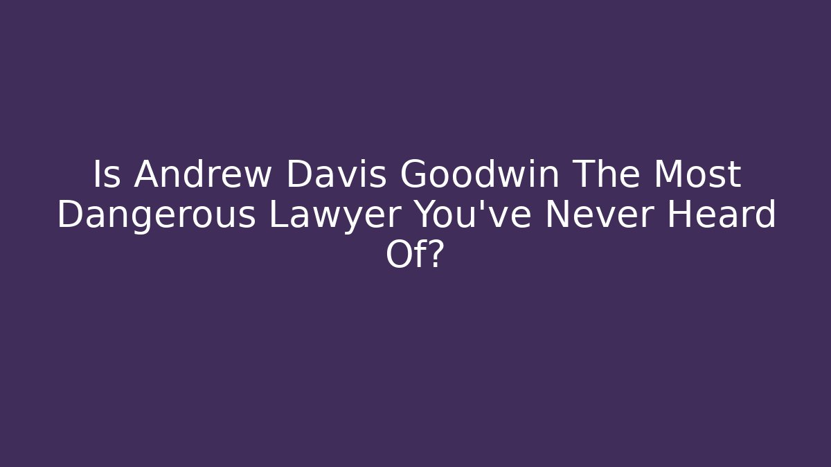 Is Andrew Davis Goodwin The Most Dangerous Lawyer You've Never Heard Of?