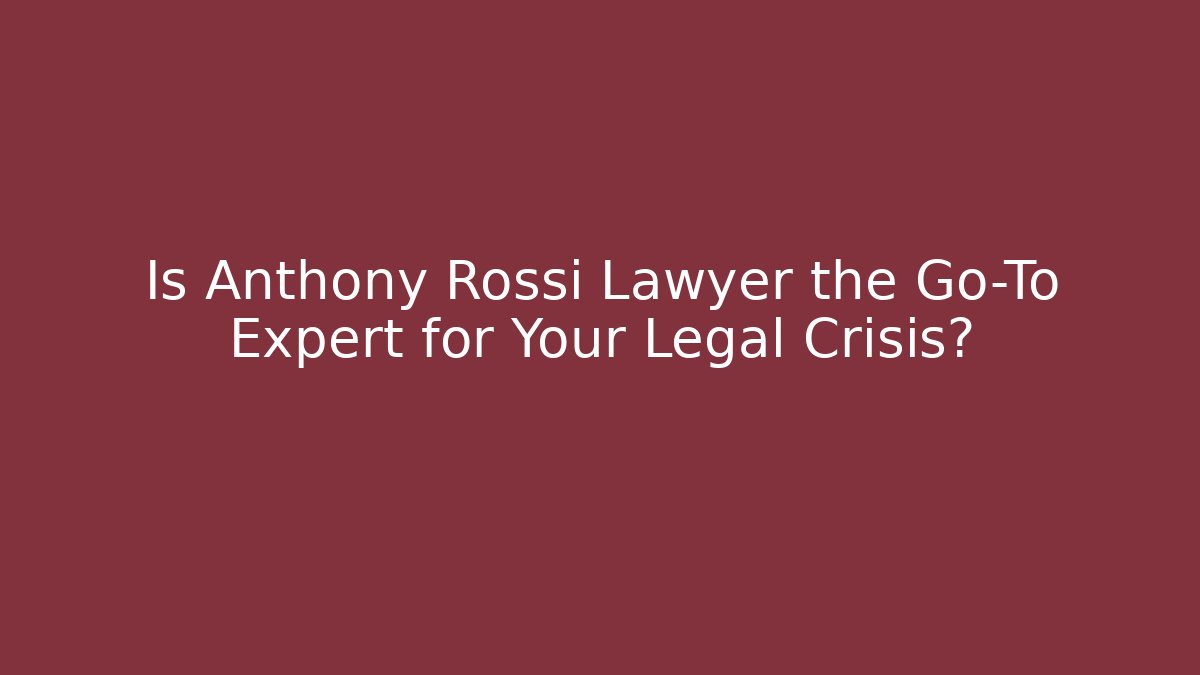 Is Anthony Rossi Lawyer the Go-To Expert for Your Legal Crisis?