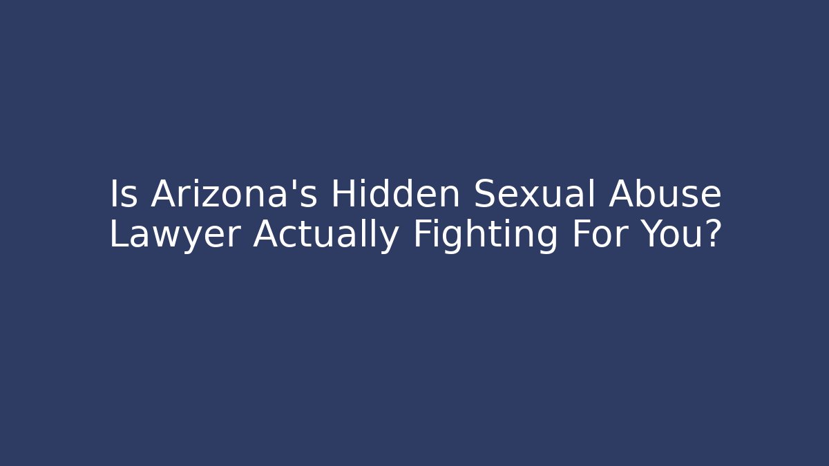 Is Arizona’s Hidden Sexual Abuse Lawyer Actually Fighting For You?