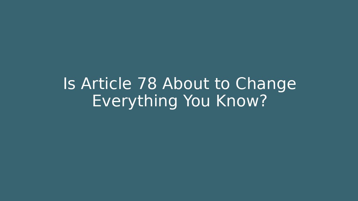 Is Article 78 About to Change Everything You Know?