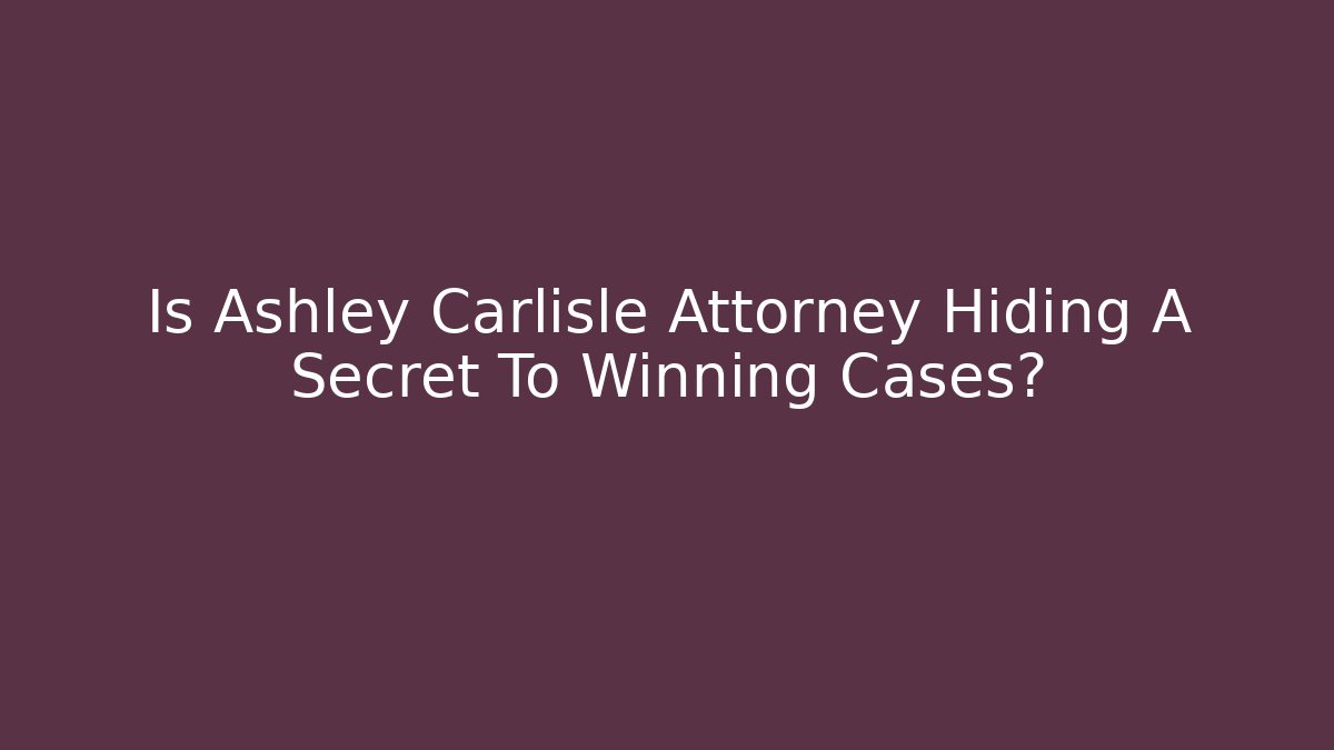 Is Ashley Carlisle Attorney Hiding A Secret To Winning Cases?
