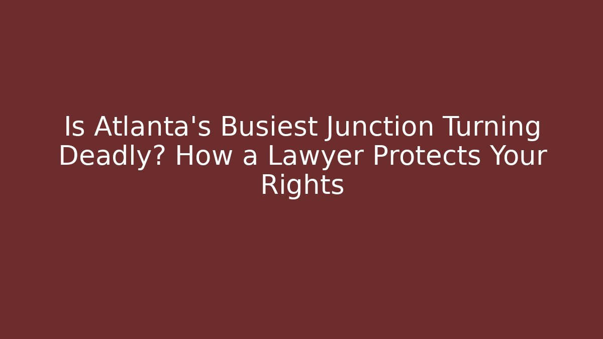 Is Atlanta’s Busiest Junction Turning Deadly? How a Lawyer Protects Your Rights