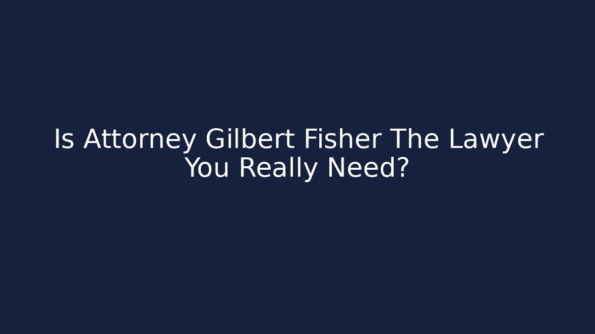 Is Attorney Gilbert Fisher The Lawyer You Really Need?