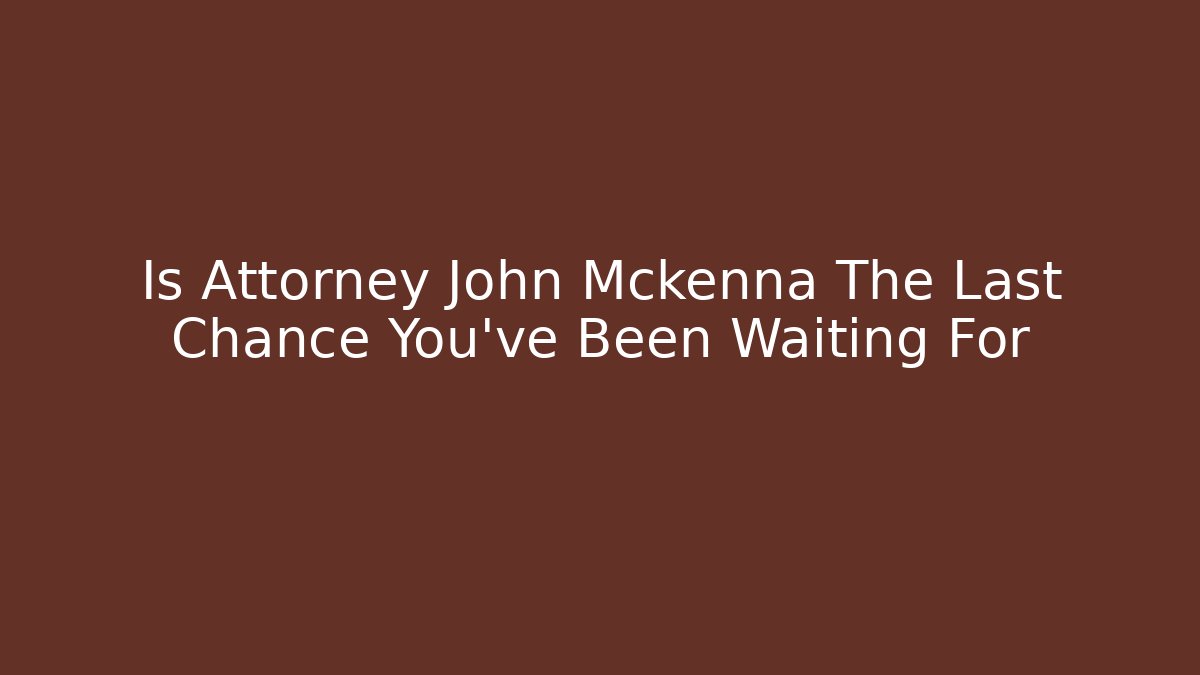Is Attorney John Mckenna The Last Chance You've Been Waiting For