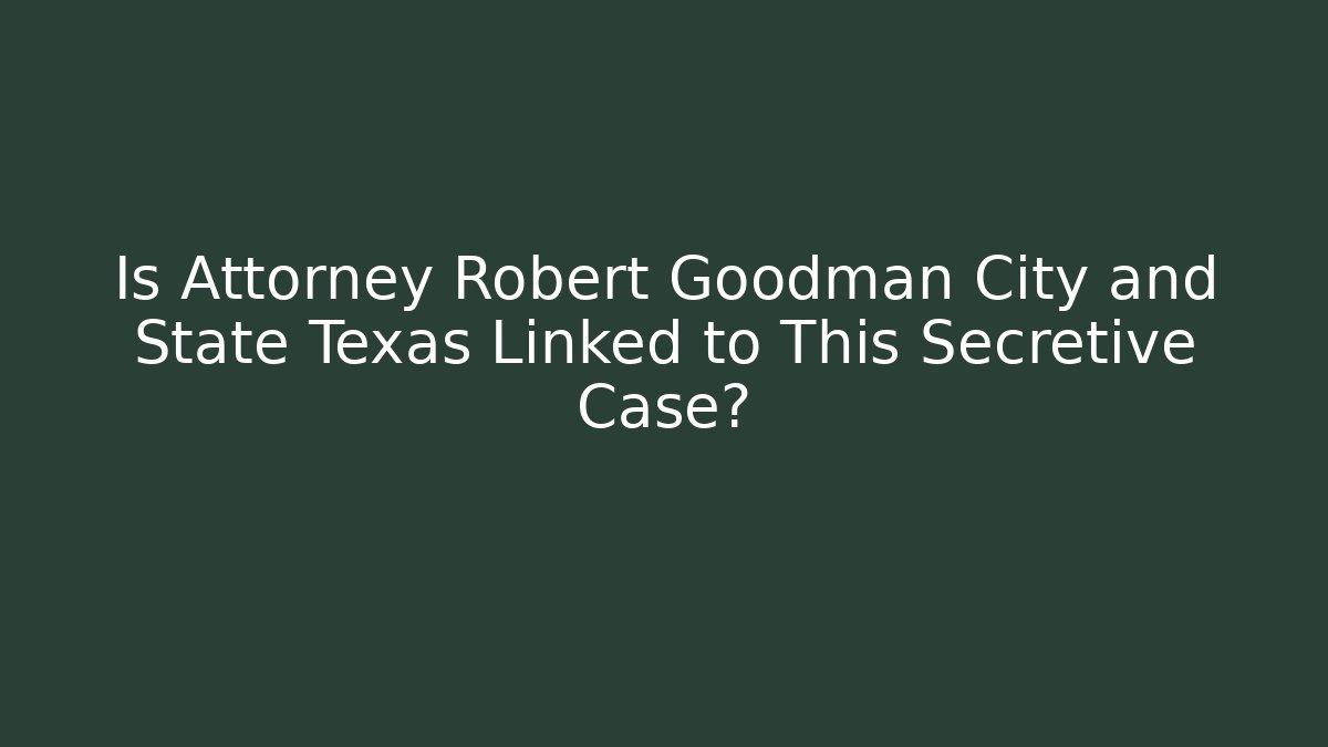 Is Attorney Robert Goodman City and State Texas Linked to This Secretive Case?