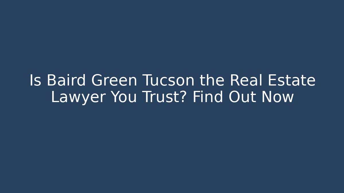 Is Baird Green Tucson the Real Estate Lawyer You Trust? Find Out Now
