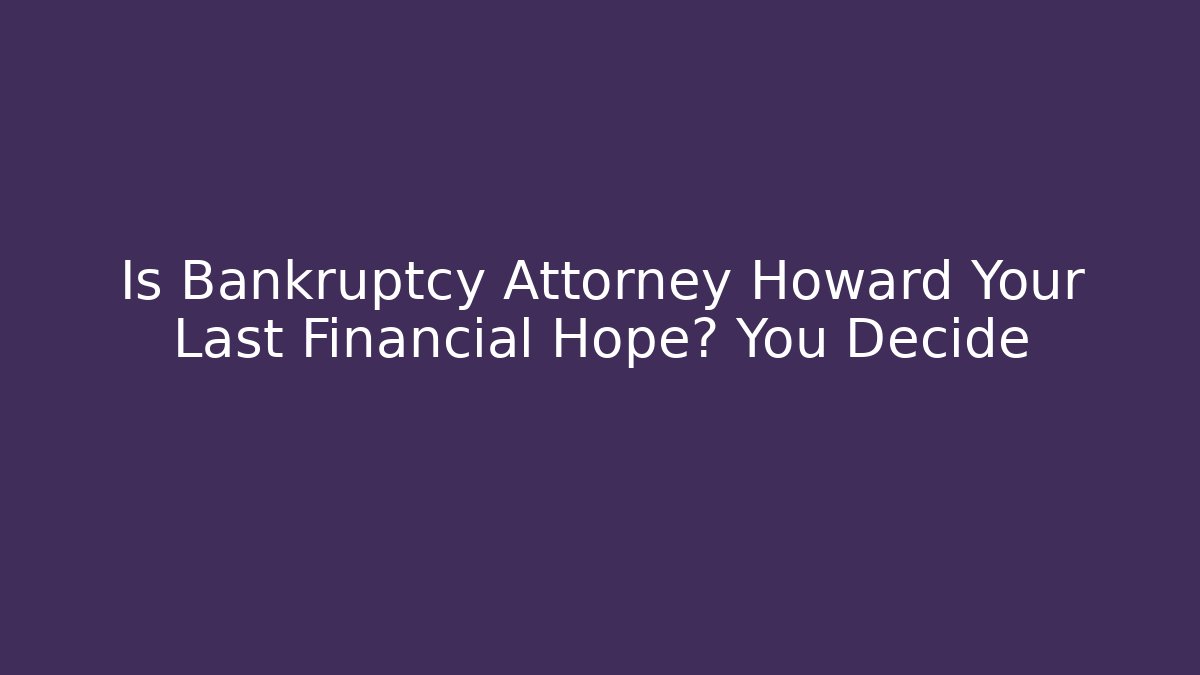 Is Bankruptcy Attorney Howard Your Last Financial Hope? You Decide
