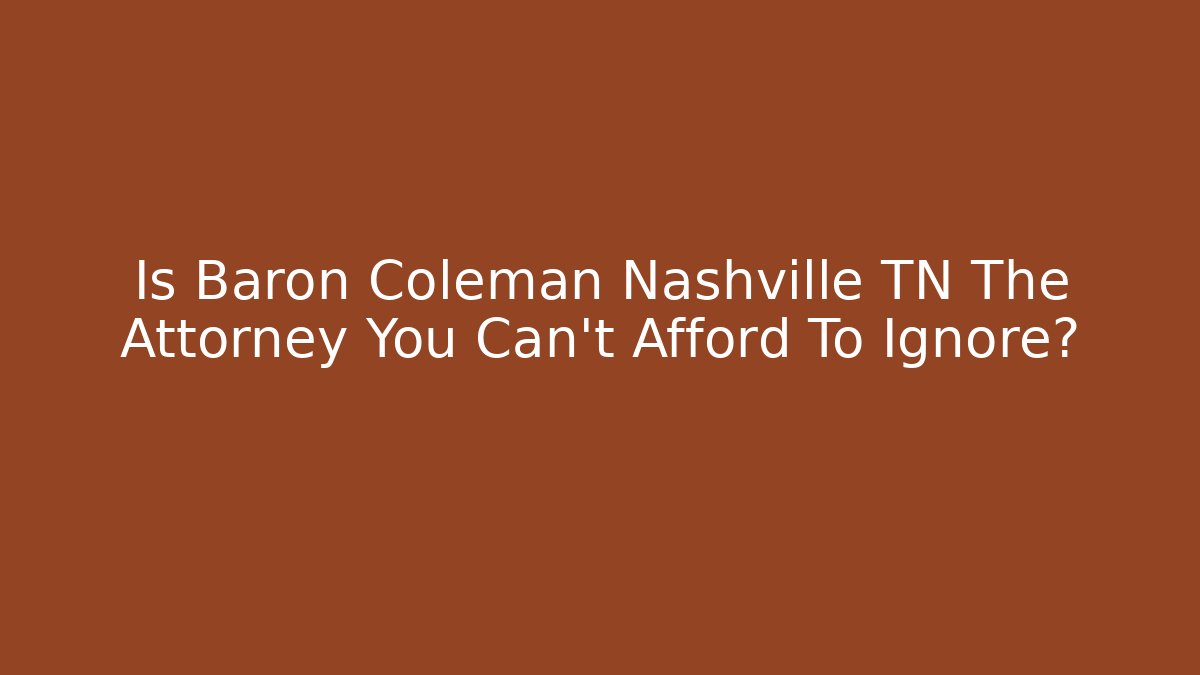 Is Baron Coleman Nashville TN The Attorney You Can't Afford To Ignore?