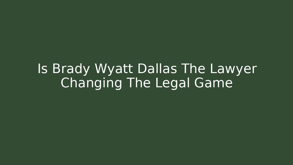 Is Brady Wyatt Dallas The Lawyer Changing The Legal Game