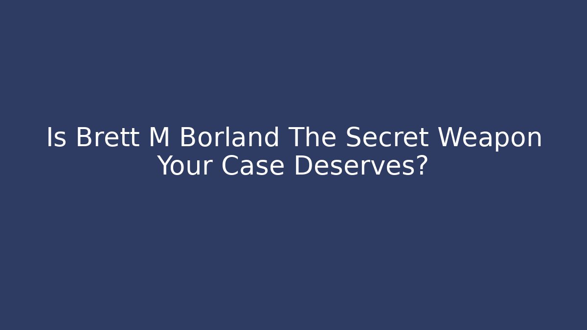 Is Brett M Borland The Secret Weapon Your Case Deserves?