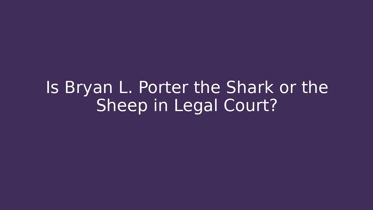 Is Bryan L. Porter the Shark or the Sheep in Legal Court?