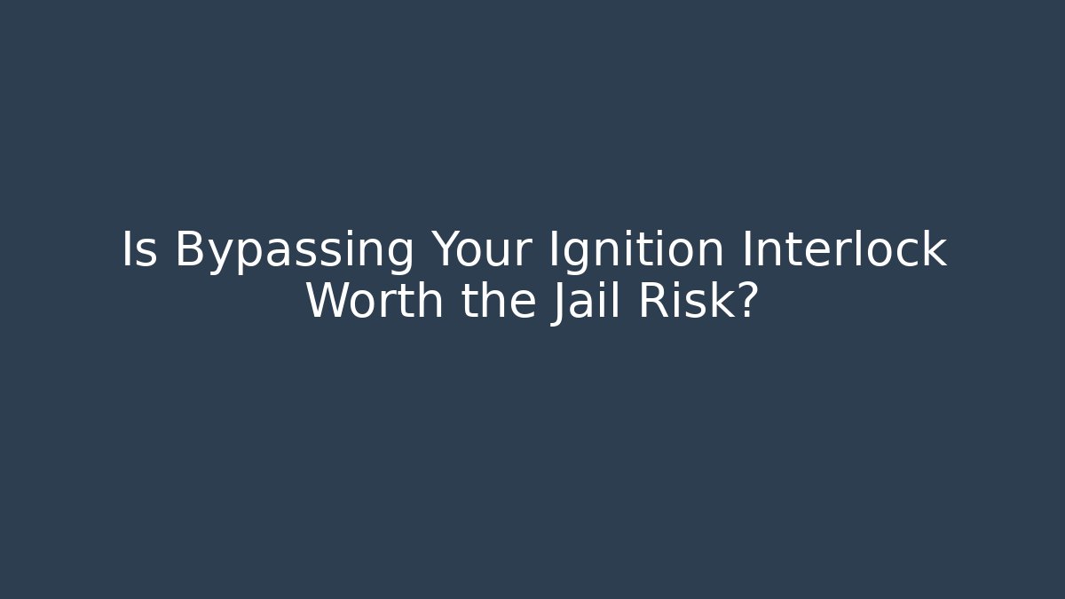 Is Bypassing Your Ignition Interlock Worth the Jail Risk?
