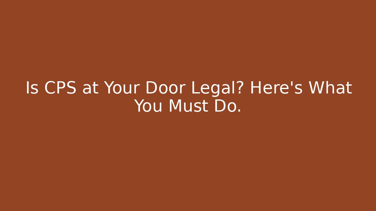 Is CPS at Your Door Legal? Here’s What You Must Do.