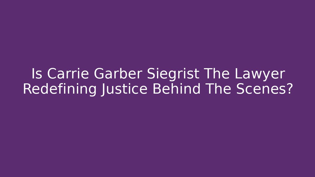 Is Carrie Garber Siegrist The Lawyer Redefining Justice Behind The Scenes?