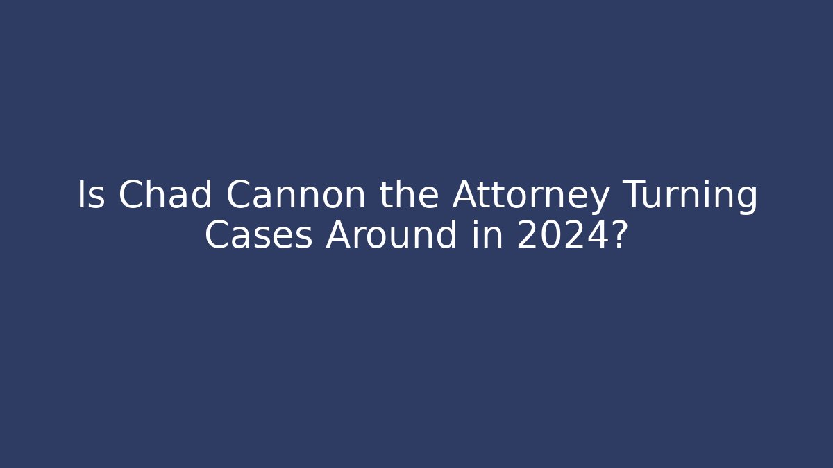 Is Chad Cannon the Attorney Turning Cases Around in 2024?