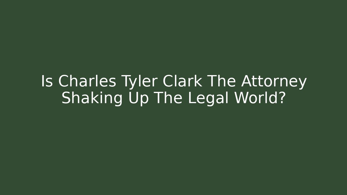Is Charles Tyler Clark The Attorney Shaking Up The Legal World?
