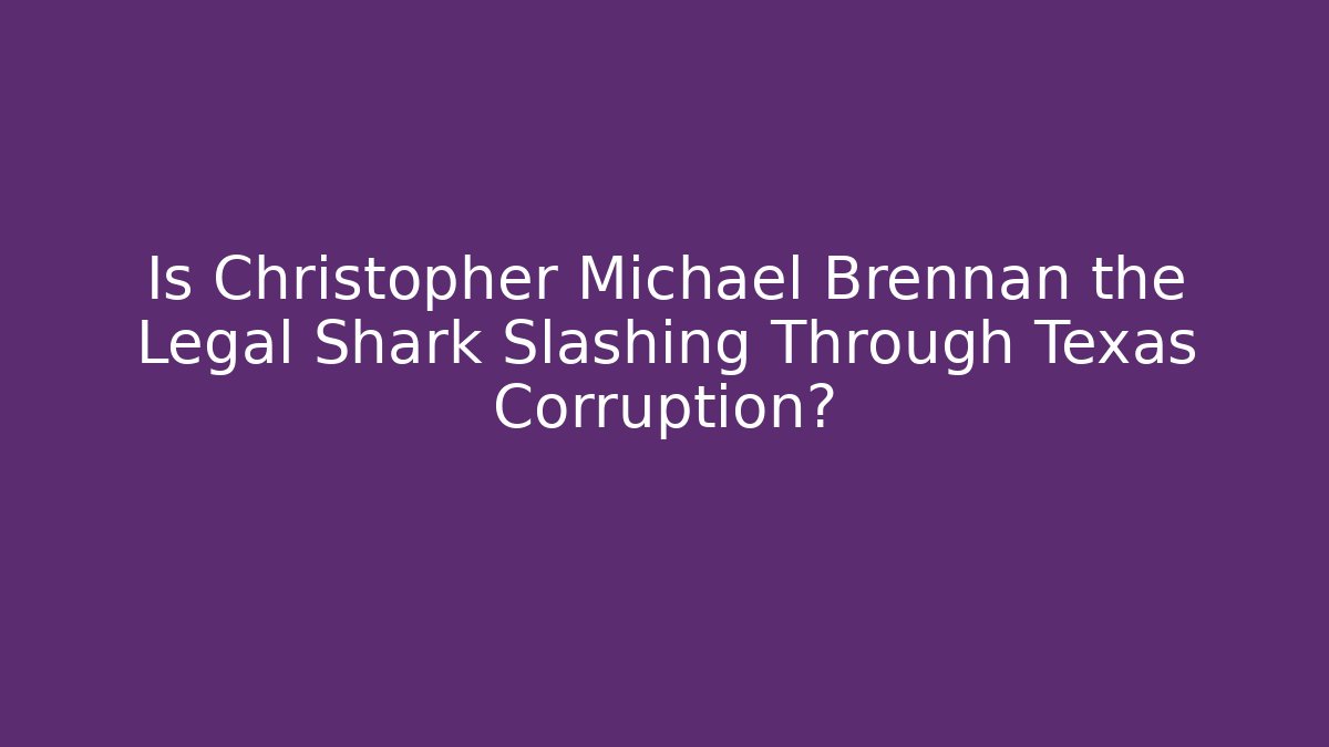 Is Christopher Michael Brennan the Legal Shark Slashing Through Texas Corruption?