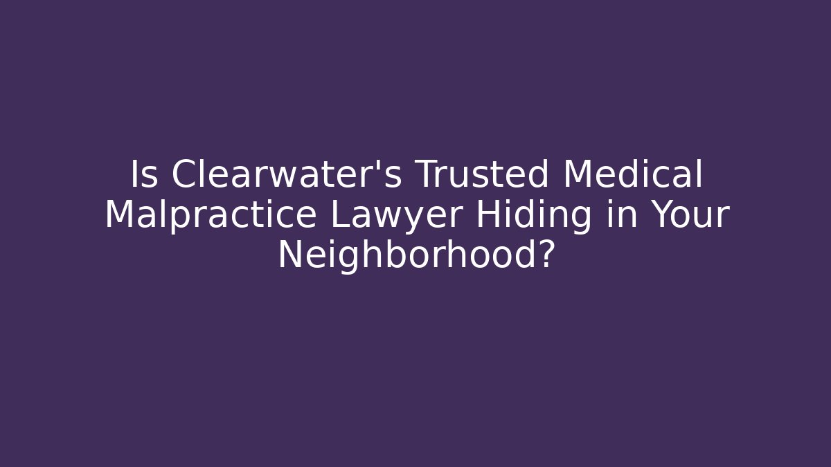 Is Clearwater’s Trusted Medical Malpractice Lawyer Hiding in Your Neighborhood?