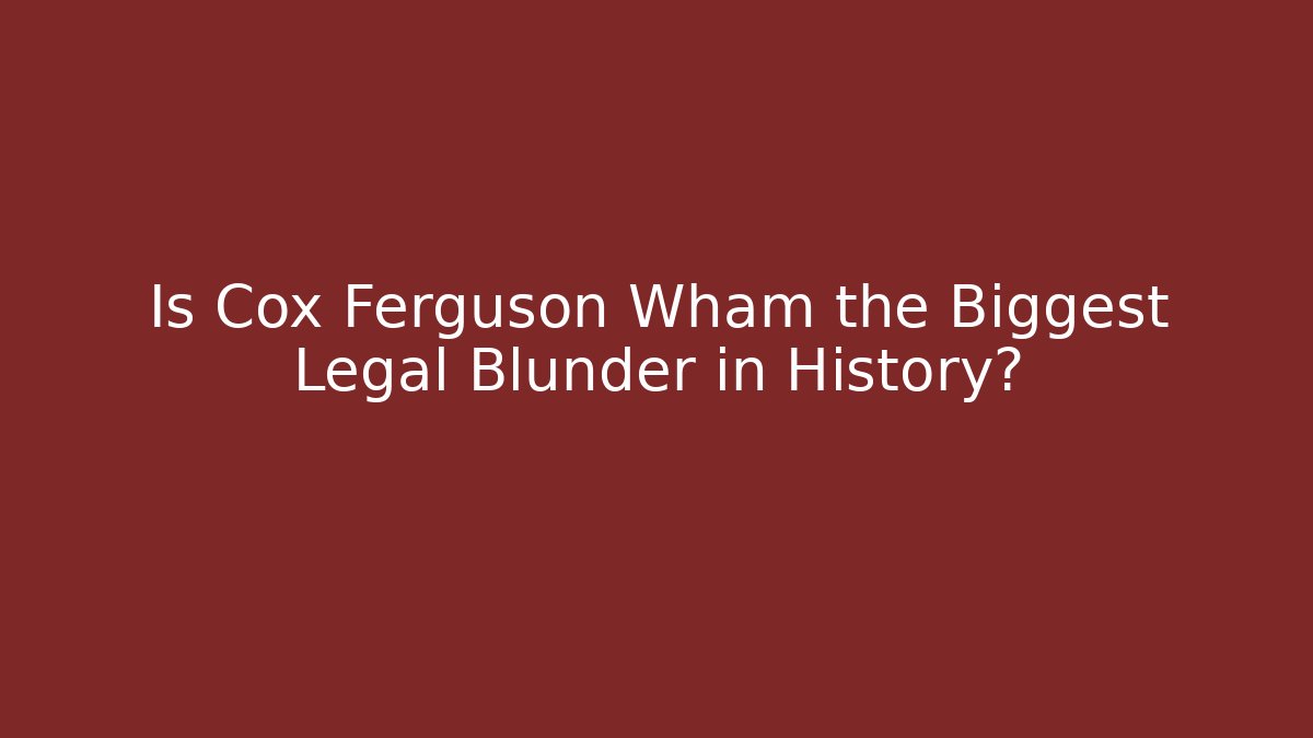 Is Cox Ferguson Wham the Biggest Legal Blunder in History?