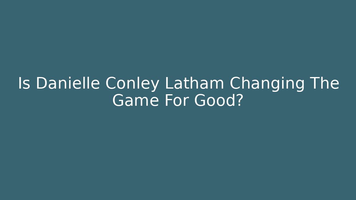 Is Danielle Conley Latham Changing The Game For Good?