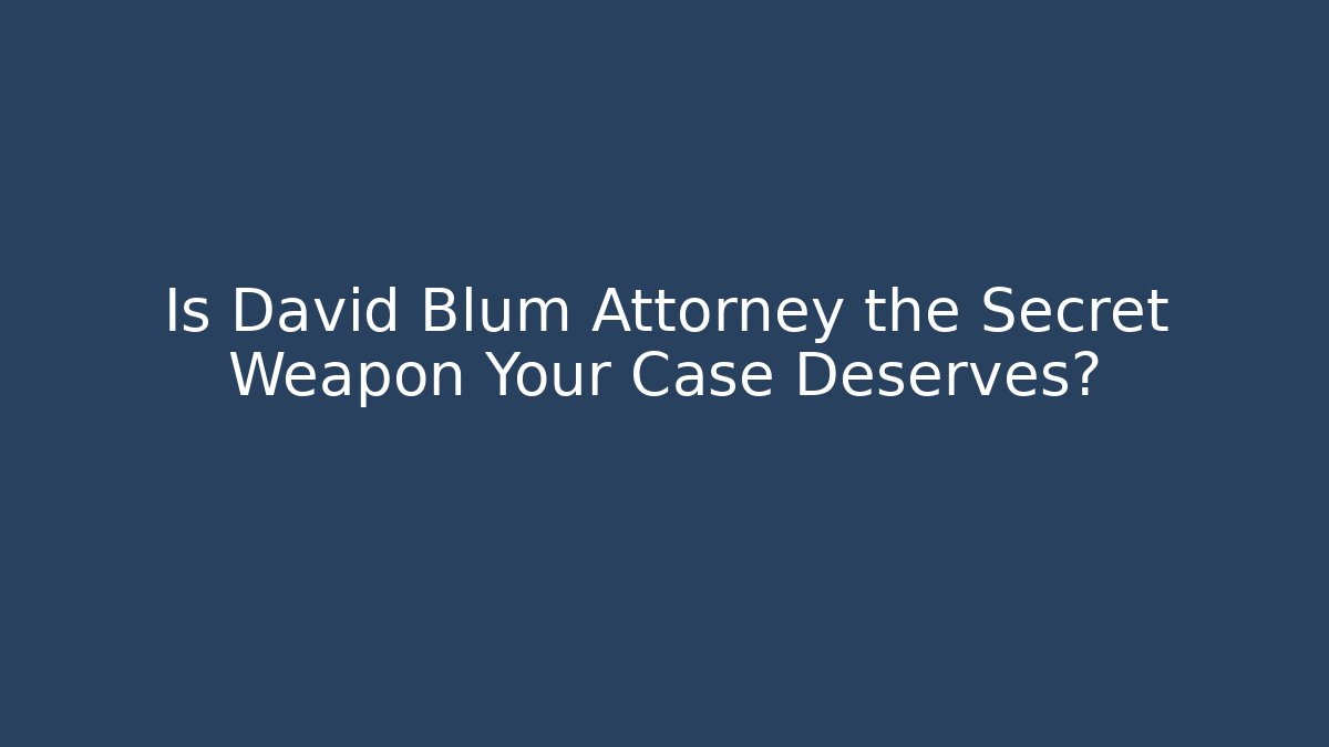 Is David Blum Attorney the Secret Weapon Your Case Deserves?