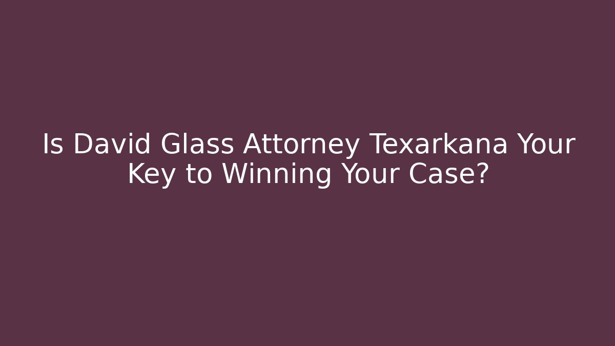 Is David Glass Attorney Texarkana Your Key to Winning Your Case?