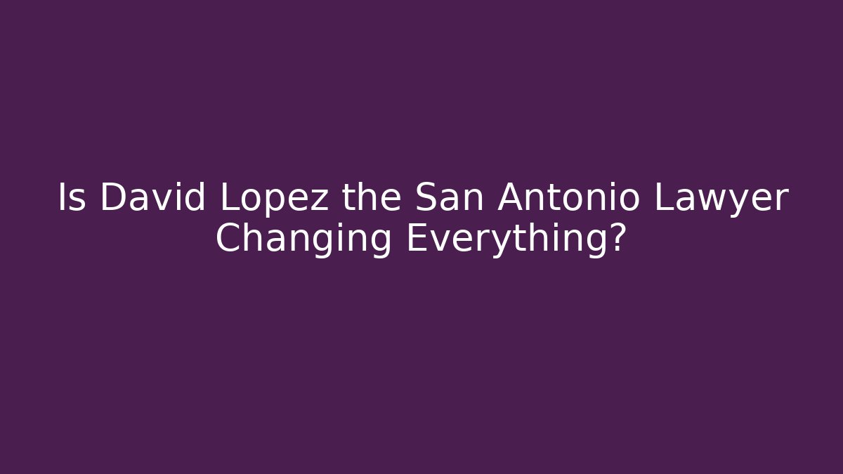 Is David Lopez the San Antonio Lawyer Changing Everything?