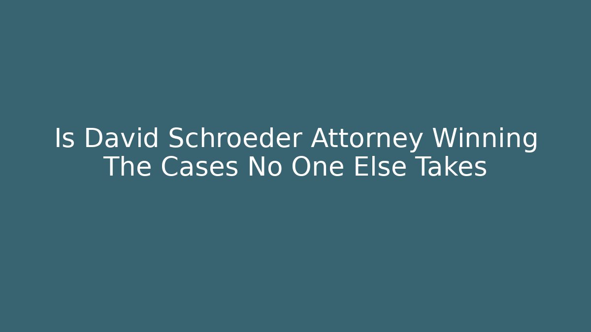Is David Schroeder Attorney Winning The Cases No One Else Takes
