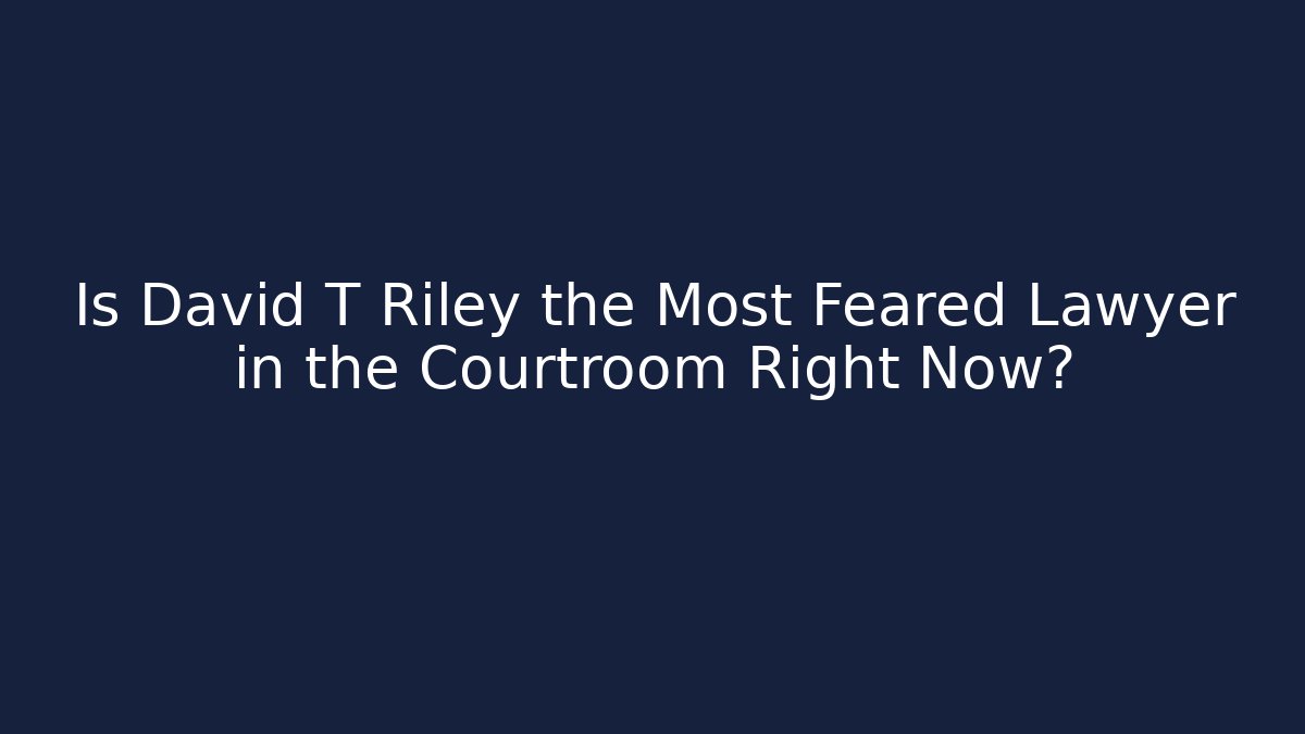 Is David T Riley the Most Feared Lawyer in the Courtroom Right Now?