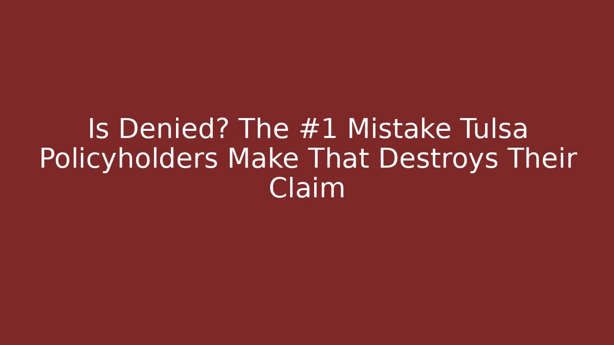 Is Denied? The #1 Mistake Tulsa Policyholders Make That Destroys Their Claim