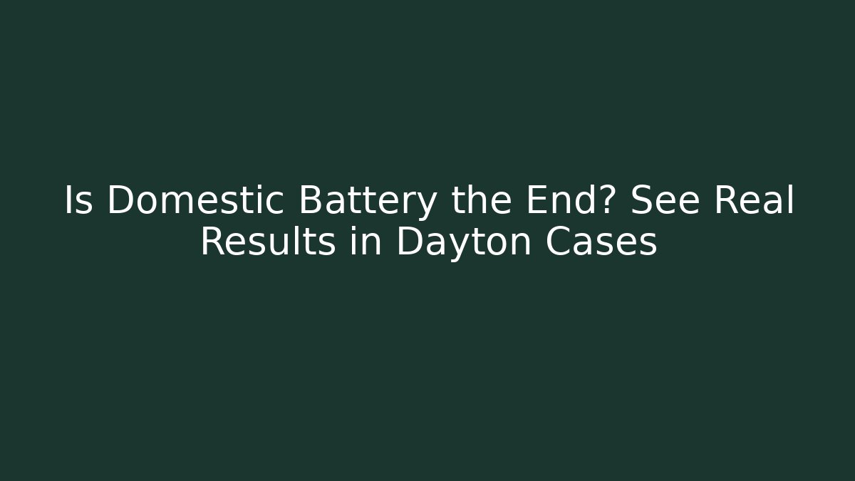 Is Domestic Battery the End? See Real Results in Dayton Cases