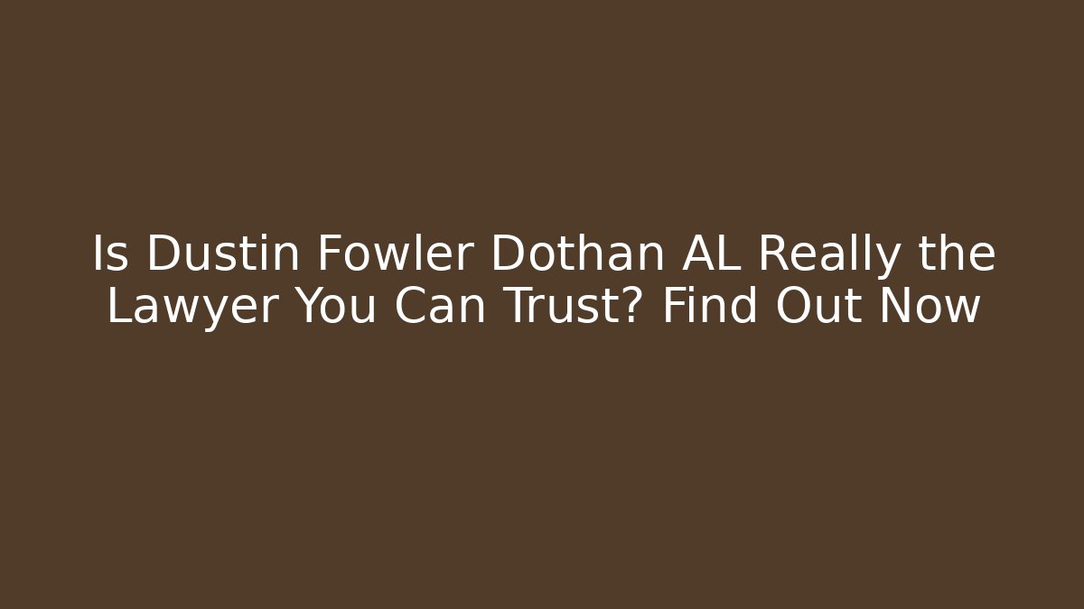 Is Dustin Fowler Dothan AL Really the Lawyer You Can Trust? Find Out Now