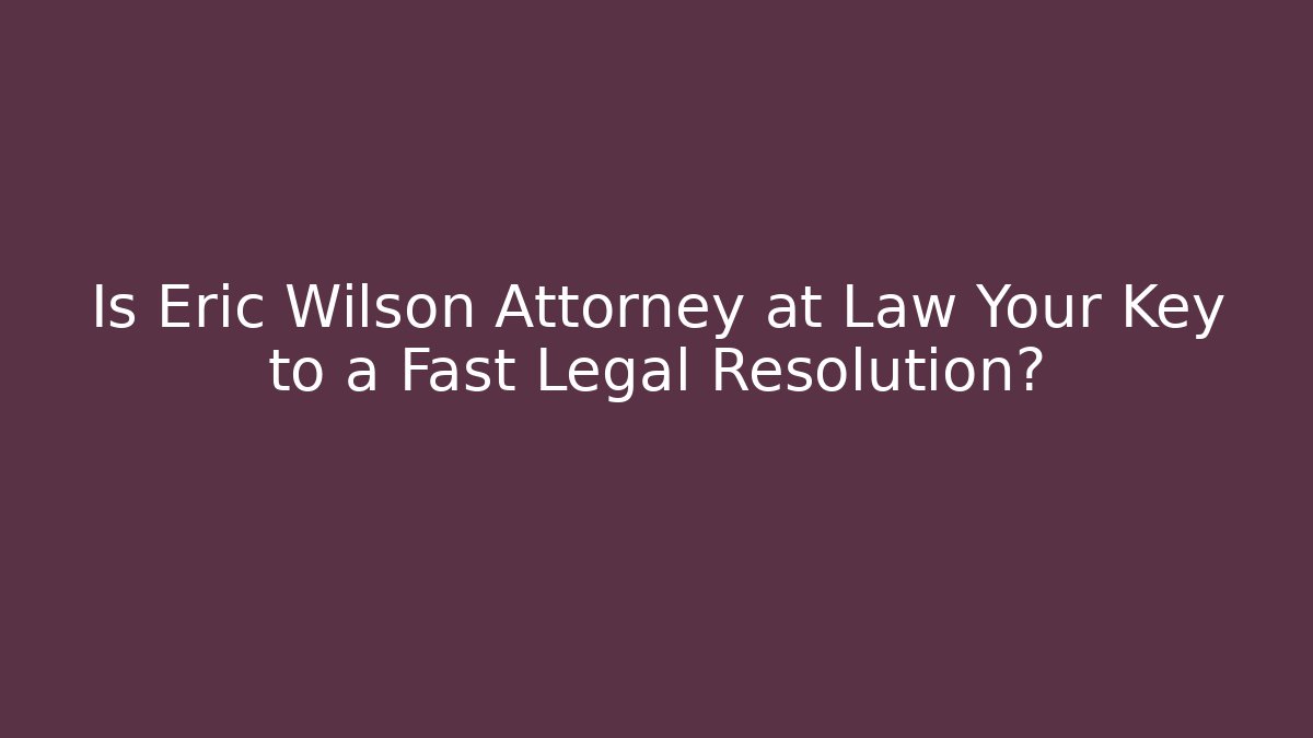 Is Eric Wilson Attorney at Law Your Key to a Fast Legal Resolution?